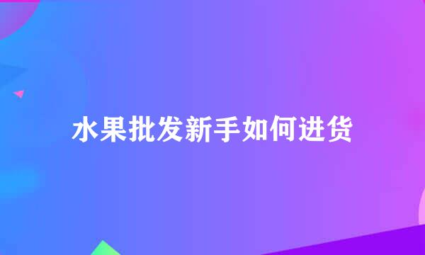 水果批发新手如何进货
