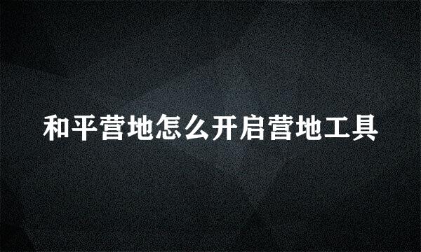 和平营地怎么开启营地工具