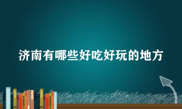 济南有哪些好吃好玩的地方