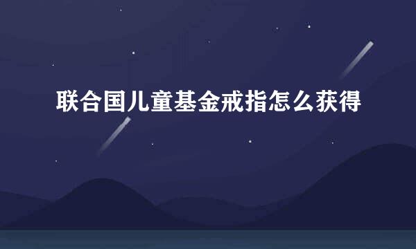 联合国儿童基金戒指怎么获得