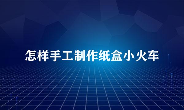 怎样手工制作纸盒小火车