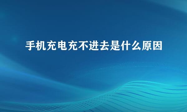 手机充电充不进去是什么原因