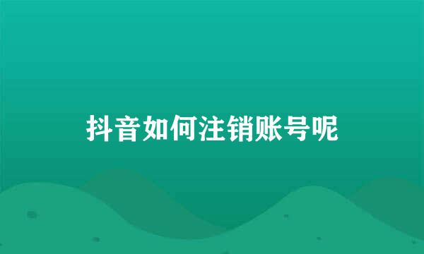 抖音如何注销账号呢