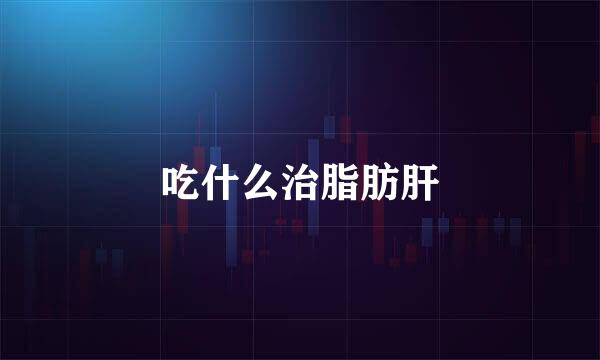 吃什么治脂肪肝