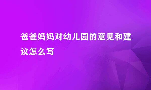 爸爸妈妈对幼儿园的意见和建议怎么写