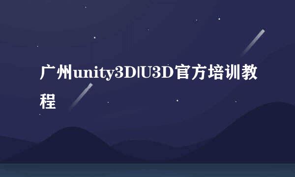 广州unity3D|U3D官方培训教程