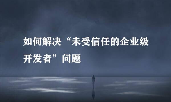 如何解决“未受信任的企业级开发者”问题