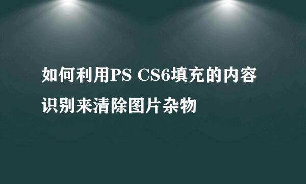 如何利用PS CS6填充的内容识别来清除图片杂物