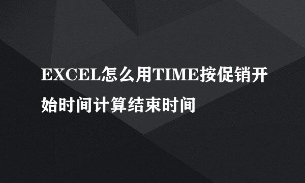 EXCEL怎么用TIME按促销开始时间计算结束时间