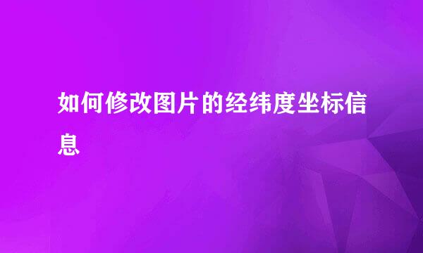 如何修改图片的经纬度坐标信息