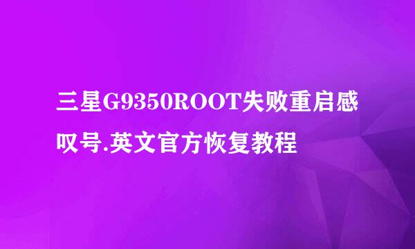 三星G9350ROOT失败重启感叹号.英文官方恢复教程