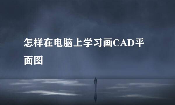 怎样在电脑上学习画CAD平面图