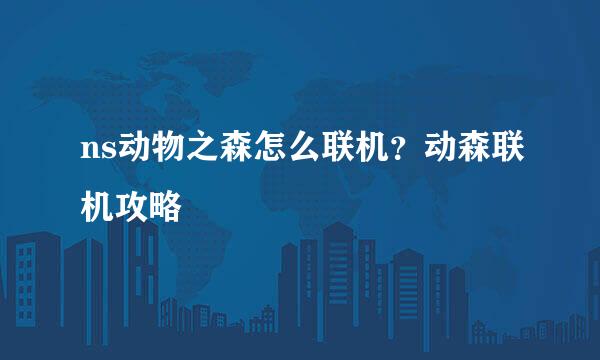 ns动物之森怎么联机？动森联机攻略