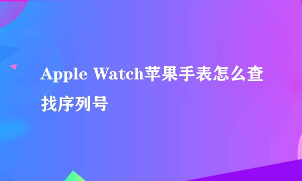 Apple Watch苹果手表怎么查找序列号