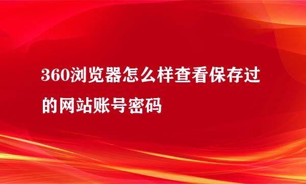 360浏览器怎么样查看保存过的网站账号密码