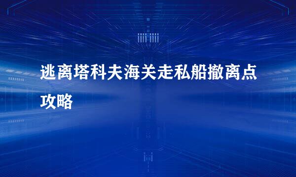 逃离塔科夫海关走私船撤离点攻略