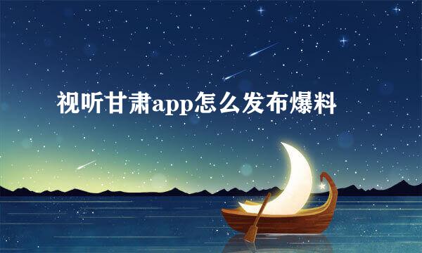 视听甘肃app怎么发布爆料