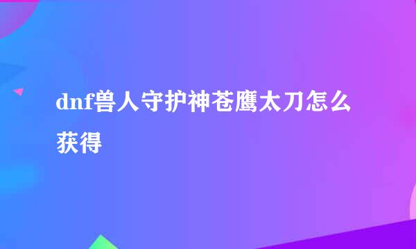 dnf兽人守护神苍鹰太刀怎么获得