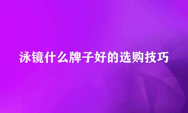泳镜什么牌子好的选购技巧