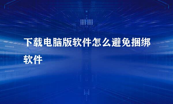 下载电脑版软件怎么避免捆绑软件