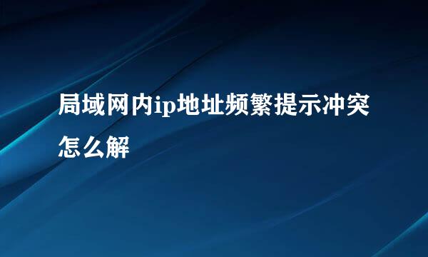 局域网内ip地址频繁提示冲突怎么解