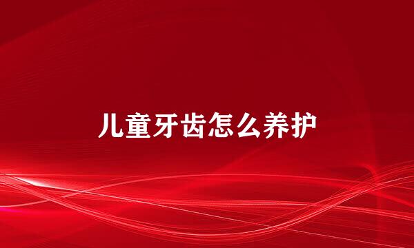 儿童牙齿怎么养护