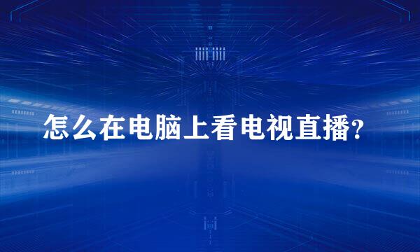 怎么在电脑上看电视直播？