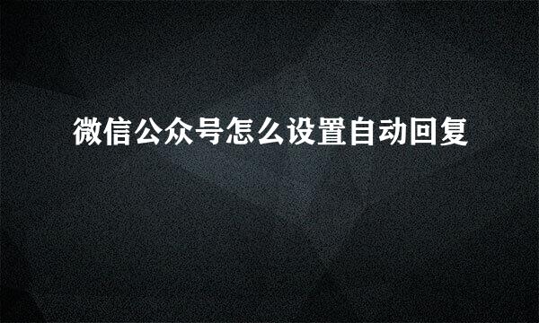 微信公众号怎么设置自动回复