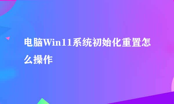 电脑Win11系统初始化重置怎么操作