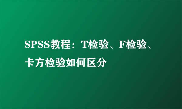 SPSS教程：T检验、F检验、卡方检验如何区分