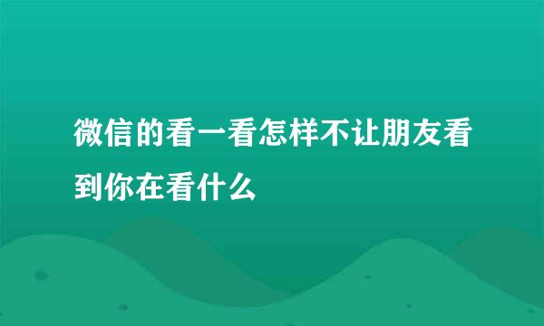 微信的看一看怎样不让朋友看到你在看什么