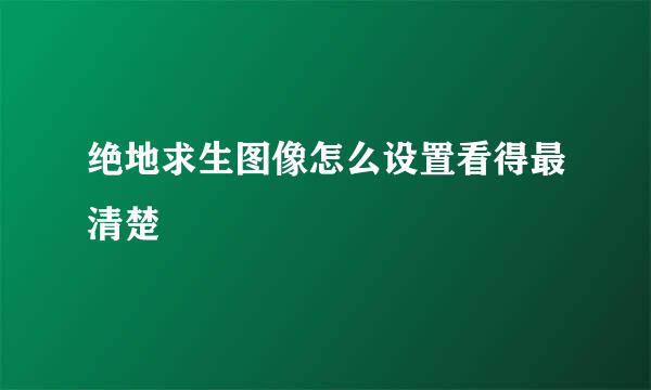 绝地求生图像怎么设置看得最清楚