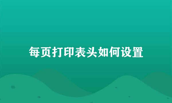 每页打印表头如何设置