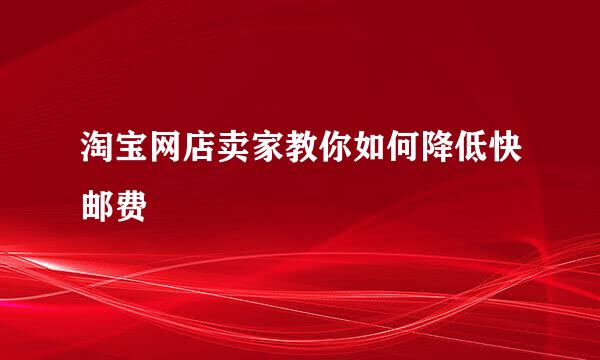 淘宝网店卖家教你如何降低快邮费