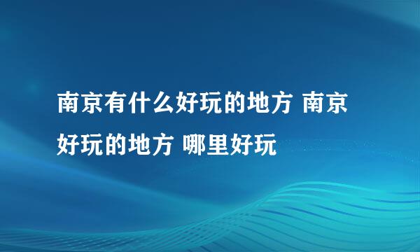 南京有什么好玩的地方 南京好玩的地方 哪里好玩