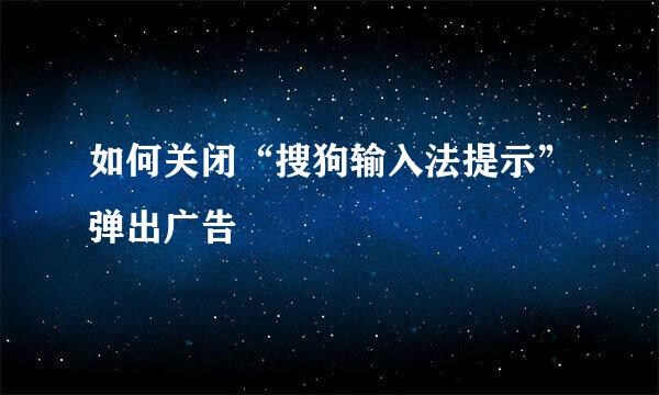 如何关闭“搜狗输入法提示”弹出广告