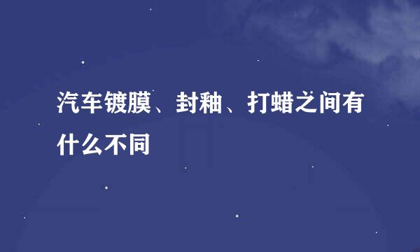 汽车镀膜、封釉、打蜡之间有什么不同