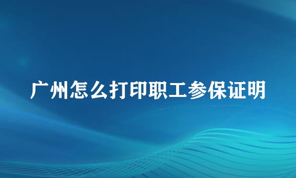 广州怎么打印职工参保证明