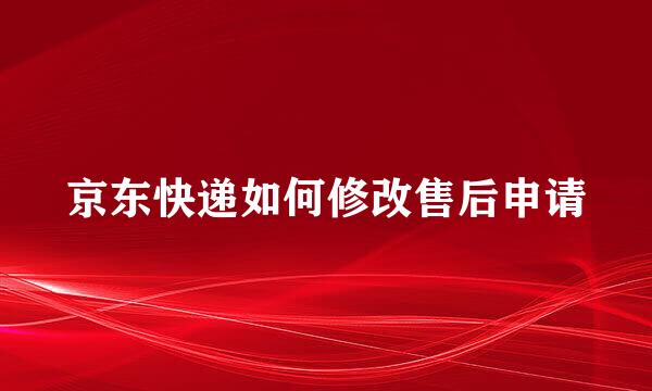 京东快递如何修改售后申请
