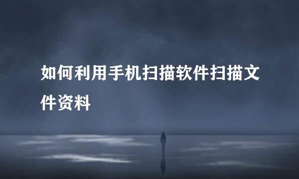 如何利用手机扫描软件扫描文件资料