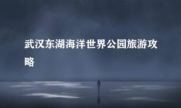 武汉东湖海洋世界公园旅游攻略