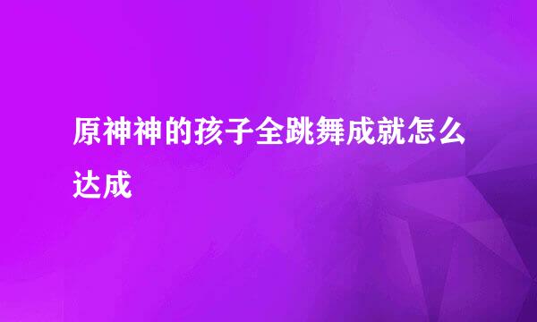 原神神的孩子全跳舞成就怎么达成