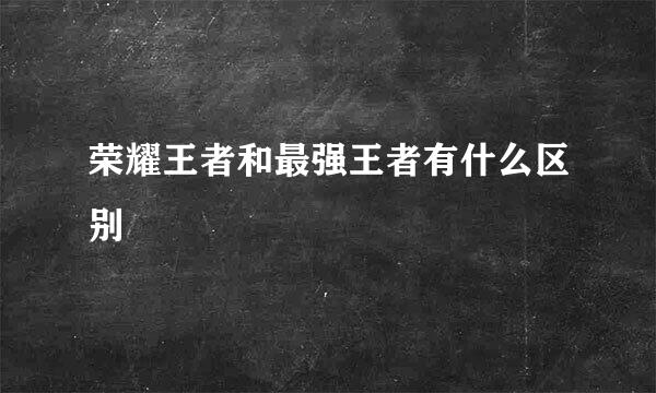 荣耀王者和最强王者有什么区别
