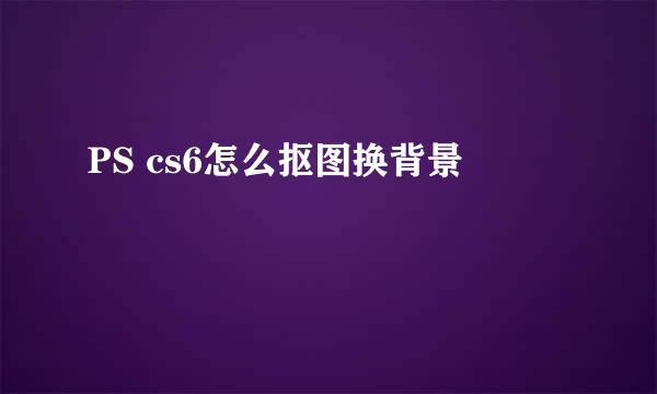 PS cs6怎么抠图换背景