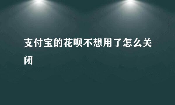 支付宝的花呗不想用了怎么关闭