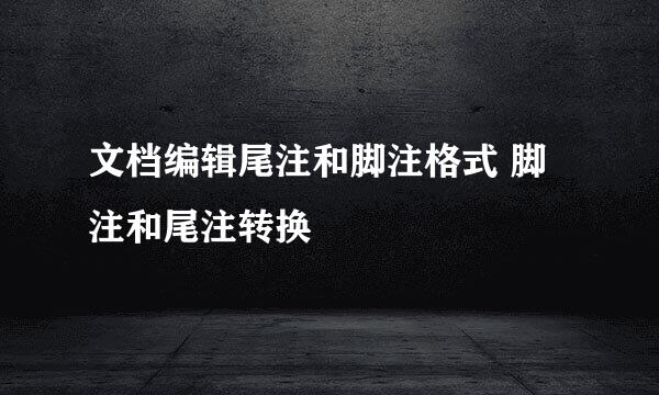 文档编辑尾注和脚注格式 脚注和尾注转换