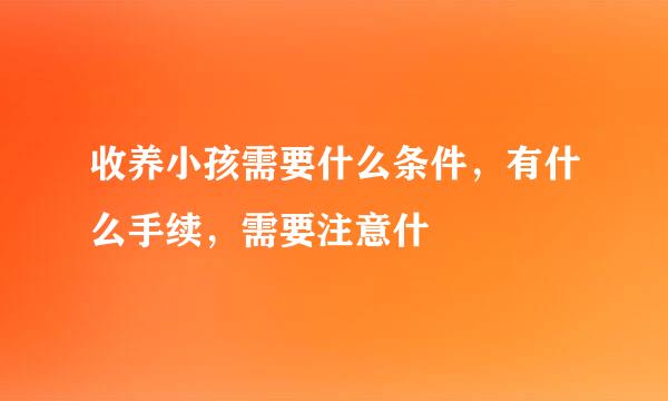 收养小孩需要什么条件，有什么手续，需要注意什