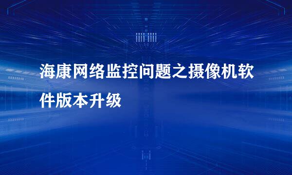 海康网络监控问题之摄像机软件版本升级