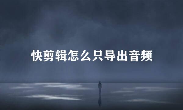 快剪辑怎么只导出音频