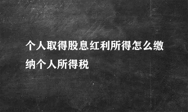 个人取得股息红利所得怎么缴纳个人所得税